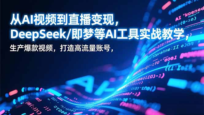 从AI视频到直播变现，DeepSeek/即梦等AI工具实战教学，生产爆款视频，打造高流量账号-恒创联盟资源网