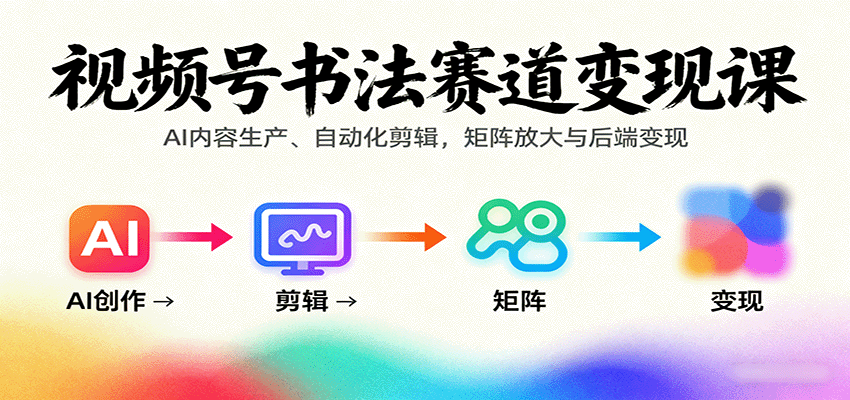 视频号书法赛道变现课:AI内容生产、自动化剪辑,矩阵放大与后端变现-恒创联盟资源网