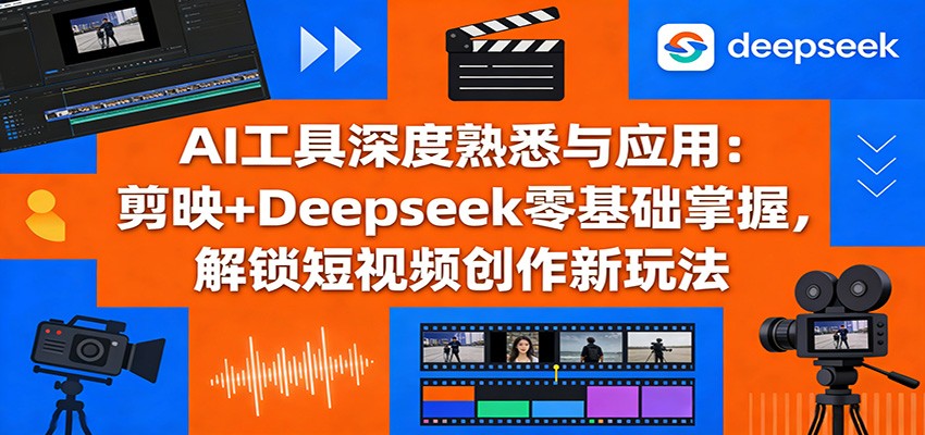 AI工具深度熟悉与应用：剪映+Deepseek零基础掌握，解锁短视频创作新玩法-恒创联盟资源网