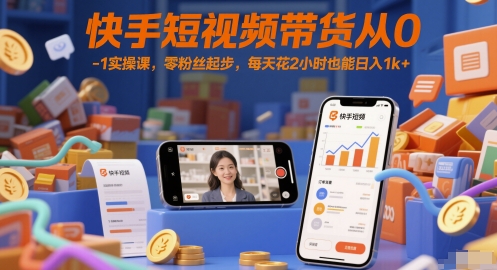 快手短视频带货从0-1实操课,零粉丝起步,每天花2小时也能日入1k+-恒创联盟资源网