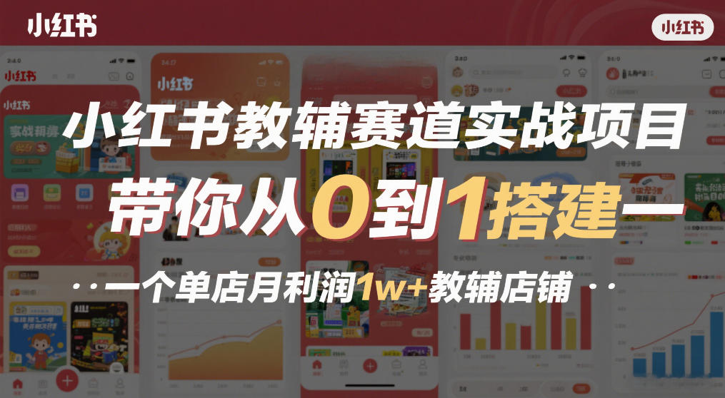 小红书教辅赛道实战项目，带你从0到1搭建一个单店月利润1w+教辅店铺-恒创联盟资源网