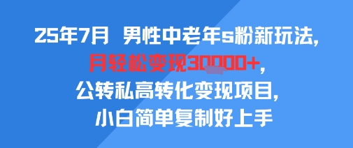 25年7月男性中老年s粉新玩法，月轻松变现3W+，公转私高转化变现项目，小白简单复制好上手-恒创联盟资源网