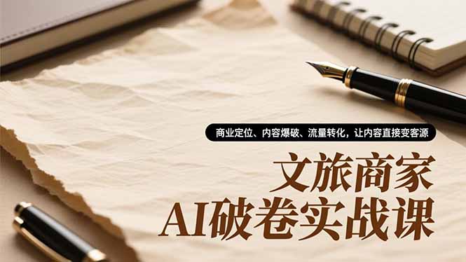 文旅商家AI破卷实战课，商业定位、内容爆破、流量转化，让内容直接变客源-恒创联盟资源网