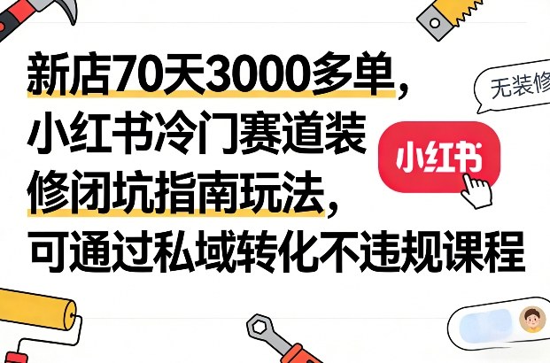 新店70天3000多单,小红书冷门赛道装修闭坑指南玩法,可通过私域转化不违规课程-恒创联盟资源网