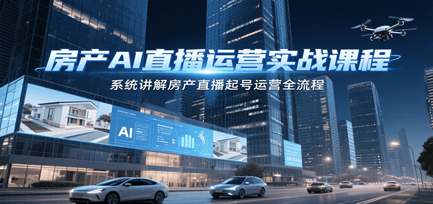 房产AI直播运营实战课程，系统讲解房产直播起号运营全流程-恒创联盟资源网