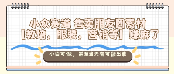 小众赛道售卖朋友圈素材【教培,服装,营销等】賺麻了,小白可做,甚至当天有可能出单-恒创联盟资源网