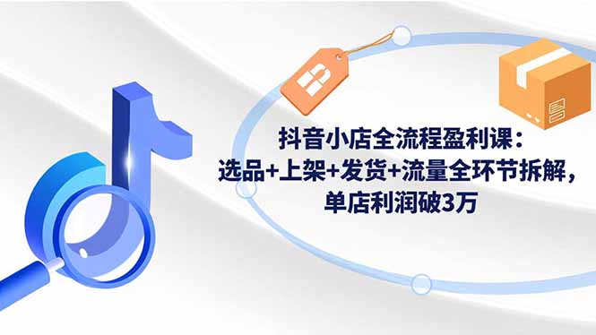 抖音小店全流程盈利课:选品+上架+发货+流量全环节拆解,单店利润破3万-恒创联盟资源网