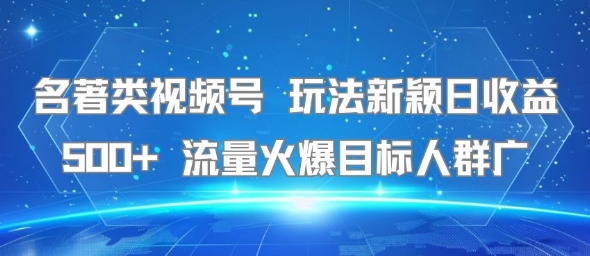 名著类视频号 玩法新颖日收益500+ 流量火爆目标人群广-恒创联盟资源网