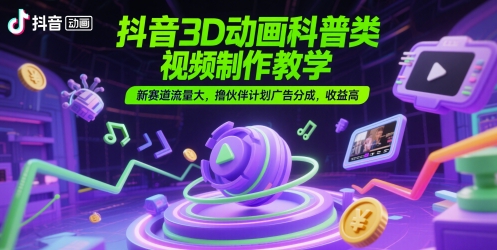 抖音3D动画科普类视频制作教学，新赛道流量大，撸伙伴计划广告分成，收益高-恒创联盟资源网