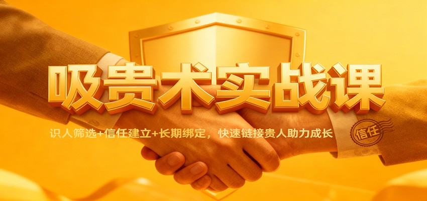 吸贵术实战课：识人筛选+信任建立+长期绑定，快速链接贵人助力成长-恒创联盟资源网