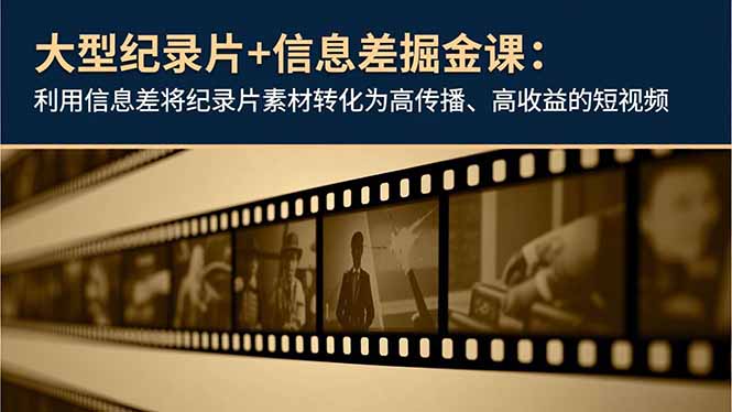 大型纪录片+信息差掘金课：利用信息差将纪录片素材转化为高传播、高收益的短视频-恒创联盟资源网