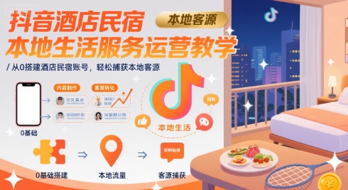 抖音酒店民宿本地生活服务运营教学，从0搭建酒店民宿账号，轻松捕获本地客源-恒创联盟资源网