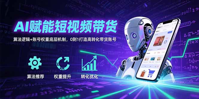AI赋能短视频带货：算法逻辑+账号权重底层机制，0到1打造高转化带货账号-恒创联盟资源网