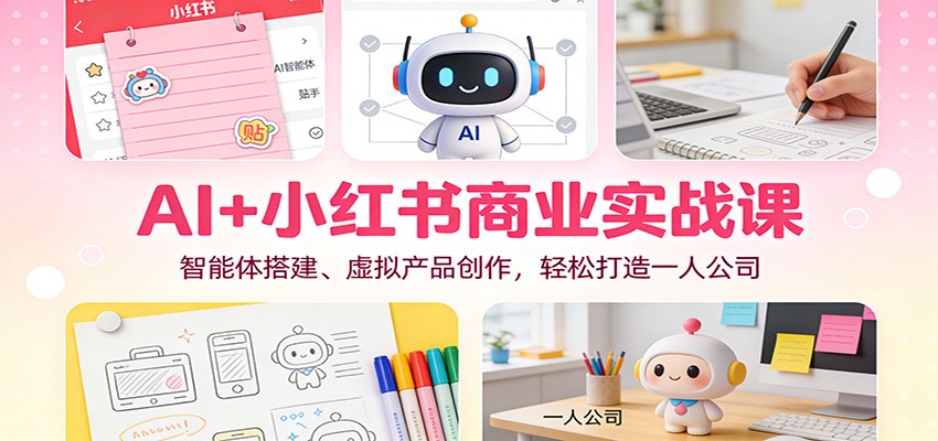 AI+小红书商业实战课：智能体搭建、虚拟产品创作，轻松打造一人公司-恒创联盟资源网