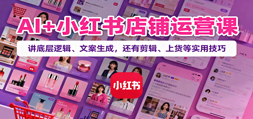 AI+小红书店铺运营课：讲底层逻辑、文案生成，还有剪辑、上货等实用技巧-恒创联盟资源网