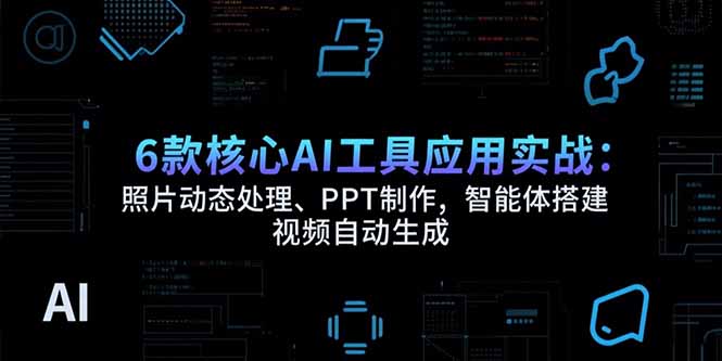 6款核心AI工具应用实战：照片动态处理、PPT制作，智能体搭建 视频自动生成-恒创联盟资源网