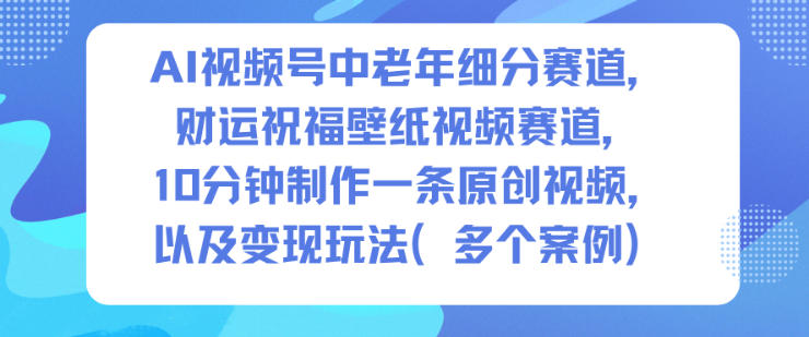 AI视频号中老年细分赛道，财运祝福壁纸视频赛道，10分钟制作一条原创视频，以及变现玩法-恒创联盟资源网