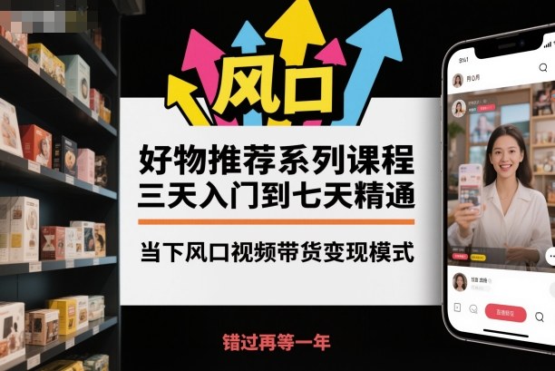 好物推荐系列课程，三天入门到七天精通，当下风口视频带货变现模式-恒创联盟资源网