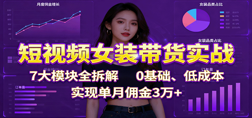 短视频女装带货实战：7大模块全拆解，0基础、低成本，实现单月佣金3万+-恒创联盟资源网