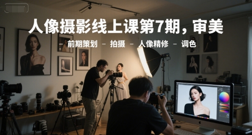 人像摄影线上课第7期，审美-前期策划-拍摄-人像精修-调色-恒创联盟资源网