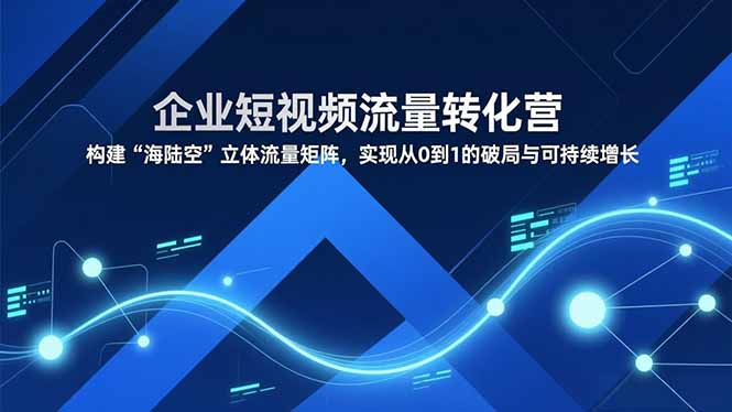 企业短视频流量转化营,构建“海陆空”立体流量矩阵,实现从0到1的破局与可持续增长-恒创联盟资源网