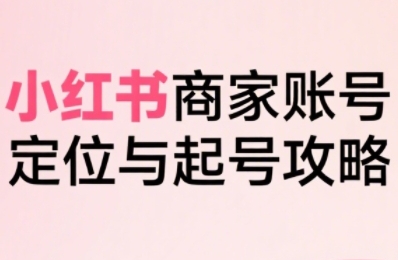 小红书电商全链路实战从定位到爆单，系统拆解小红书商家起号全流程-恒创联盟资源网