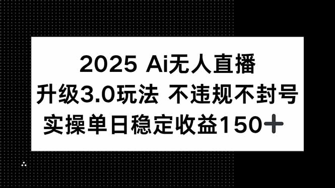 2025 AI无人直播升级3.0玩法，不违规 不封号，单日稳定收益150+-恒创联盟资源网