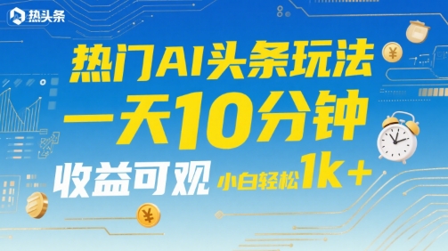 热门AI头条玩法，一天10分钟，收益可观，小白轻松日入1k+【揭秘】-恒创联盟资源网