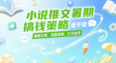 小说推文暑期搞钱策略，全干货，暑假已来，流量高峰，火力全开-恒创联盟资源网