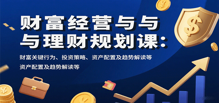 财富经营与理财规划课:财富关键行为、投资策略、资产配置及趋势解读等-恒创联盟资源网