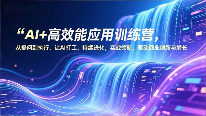 AI+高效能应用训练营，从提问到执行、让AI打工、持续进化，实战领航，驱动商业创新与增长-恒创联盟资源网