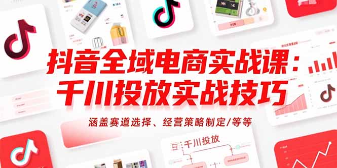 抖音全域电商实战课：千川投放实战技巧，涵盖赛道选择、经营策略制定/等等-恒创联盟资源网
