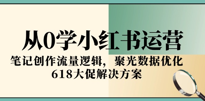 从0学小红书运营，笔记创作流量逻辑，聚光数据优化，618大促解决方案-恒创联盟资源网