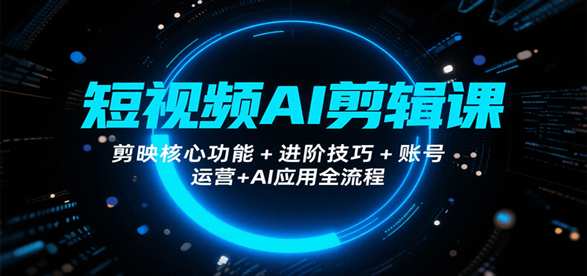 短视频AI剪辑课，剪映核心功能+进阶技巧+账号运营+AI应用全流程-恒创联盟资源网