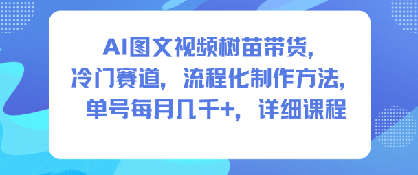 AI图文视频树苗带货，冷门赛道，流程化制作方法，单号每月几K，详细课程-恒创联盟资源网