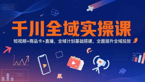 千川全域实操课,短视频+商品卡+直播,全域计划基础搭建,全面提升全域投放-恒创联盟资源网