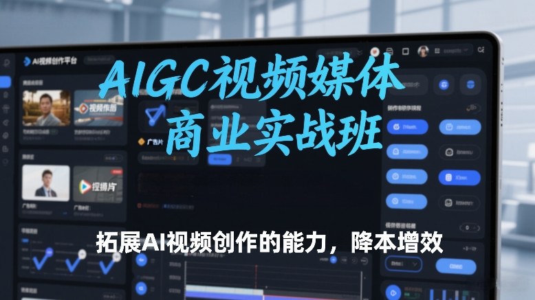 AIGC视频媒体商业实战班，拓展AI视频创作的能力，降本增效-恒创联盟资源网