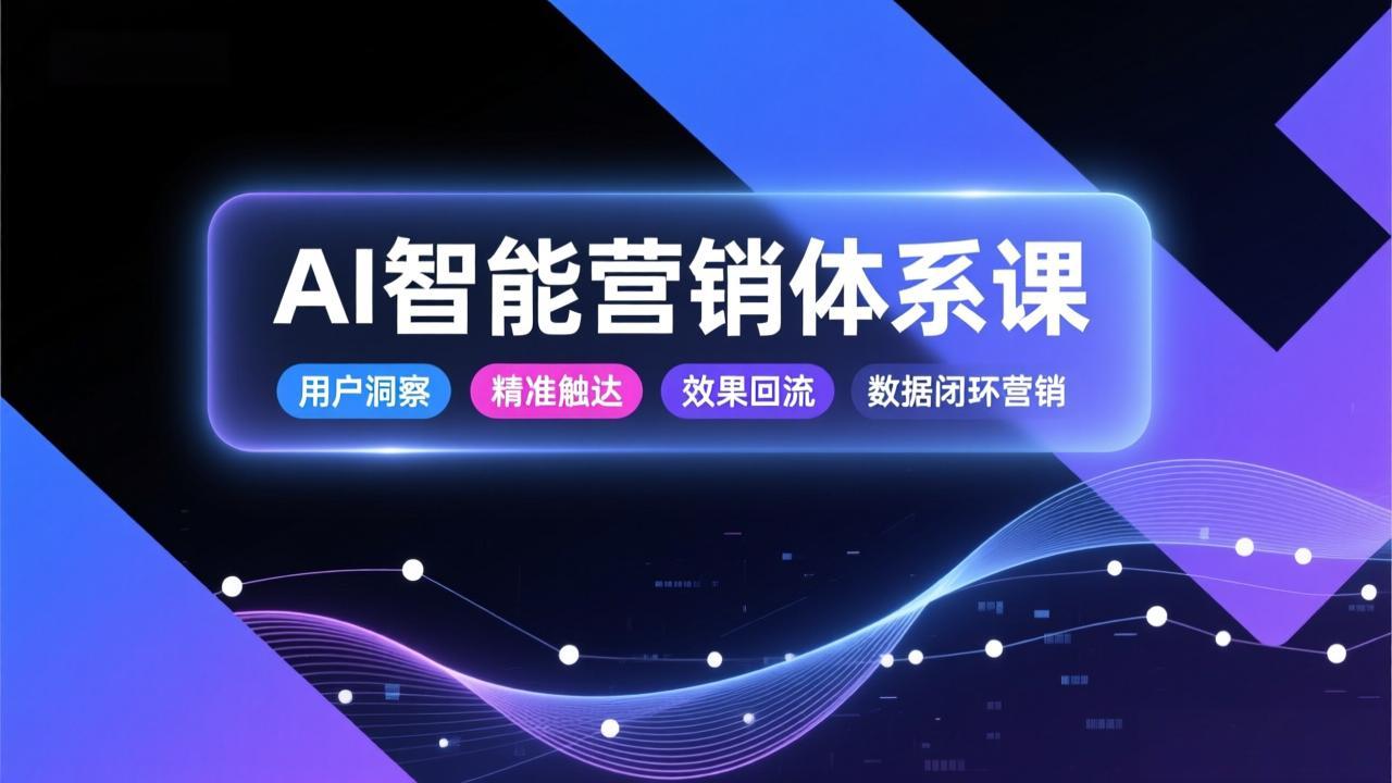 AI智能营销体系课，从用户洞察、精准触达到效果回流的数据闭环营销，提升整体营销效率与转化率-恒创联盟资源网