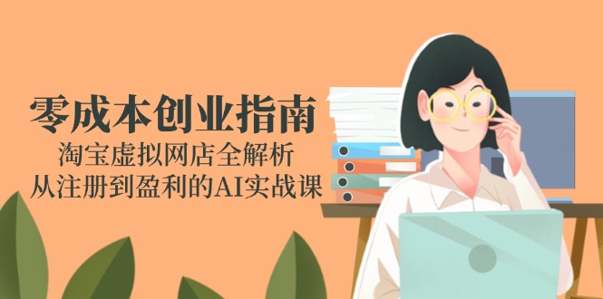 零成本创业指南：淘宝虚拟网店全解析，从注册到盈利的AI实战课-恒创联盟资源网
