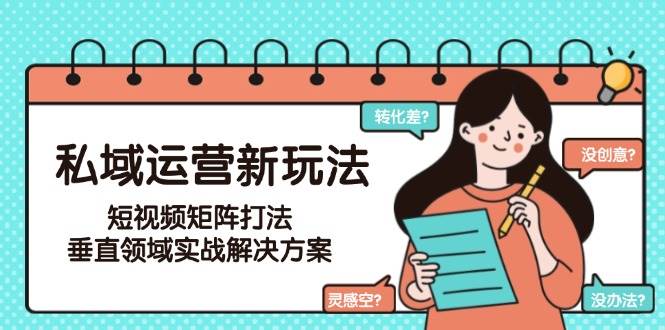 私域运营新玩法，短视频矩阵打法，垂直领域实战解决方案(更新6月)-恒创联盟资源网