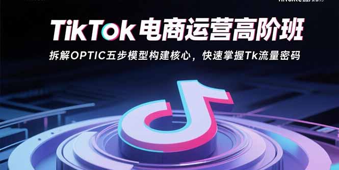 TikTok电商运营高阶班:拆解OPTIC五步模型构建核心,快速掌握Tk流量密码-恒创联盟资源网