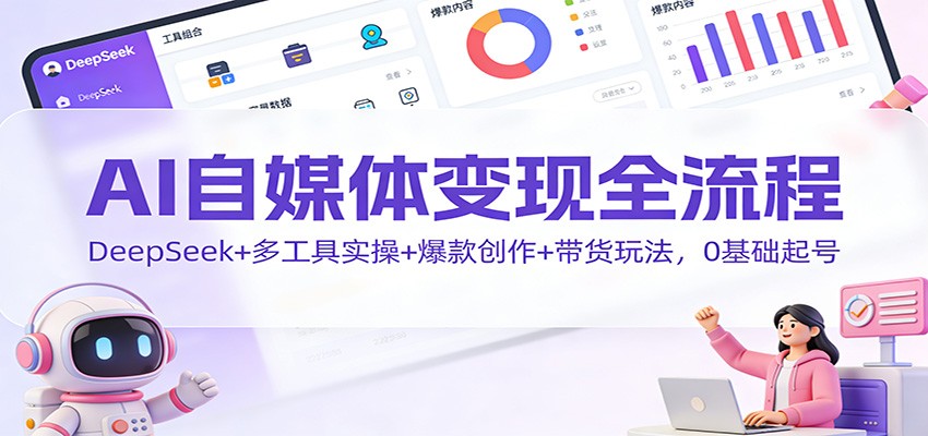 AI自媒体变现全流程：DeepSeek+多工具实操+爆款创作+带货玩法，0基础起号-恒创联盟资源网
