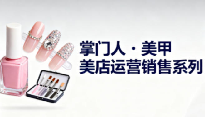 美甲店运营销售系列,助力美甲店老板及从业者提升运营、销售与管理能力-恒创联盟资源网
