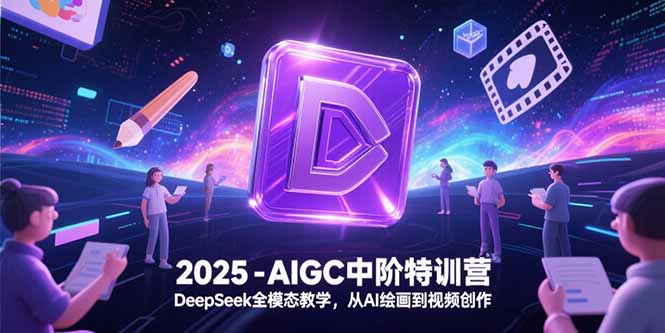2025-AIGC中阶特训营，DeepSeek全模态教学，从AI绘画到视频创作-恒创联盟资源网