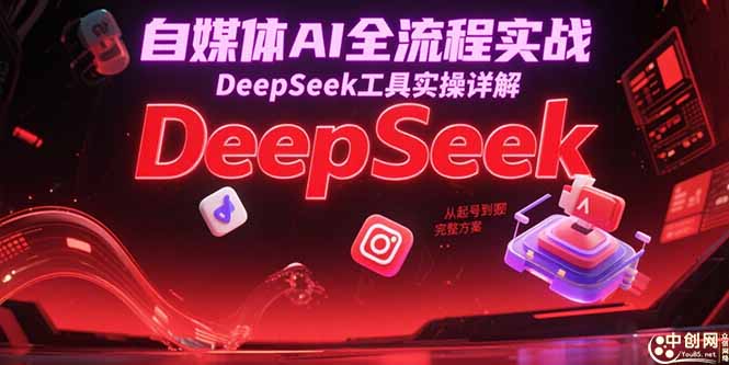 自媒体AI全流程实战，DeepSeek工具实操详解，从起号到变现完整方案-恒创联盟资源网