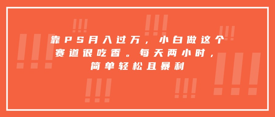 靠PS月入过万，小白做这个赛道很吃香。每天两小时，简单轻松且暴利-恒创联盟资源网