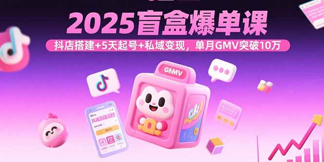 2025盲盒爆单课，抖店搭建+5天起号+私域变现，单月GMV突破10万-恒创联盟资源网