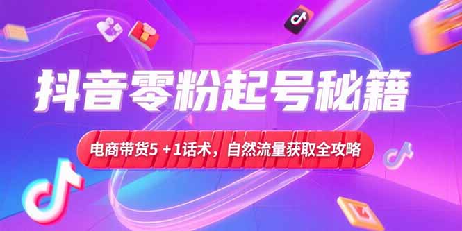 抖音零粉起号秘籍，电商带货5+1话术，自然流量获取实操流程-恒创联盟资源网
