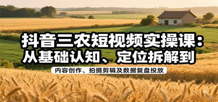 抖音三农短视频实操课:从基础认知、定位拆解到内容创作、拍摄剪辑及数据复盘投放-恒创联盟资源网
