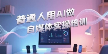普通人用AI做自媒体实操培训，普通人一个人用ai做自媒体，视频制作、短视频引流、直播带货，轻松入门-恒创联盟资源网